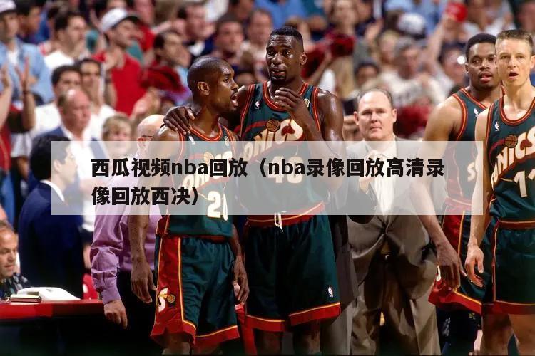 西瓜视频nba回放（nba录像回放高清录像回放西决）