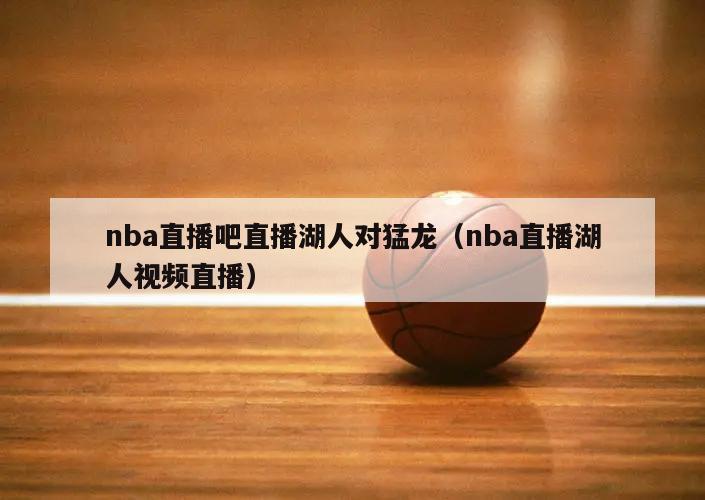 nba直播吧直播湖人对猛龙（nba直播湖人视频直播）