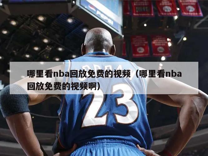 哪里看nba回放免费的视频（哪里看nba回放免费的视频啊）