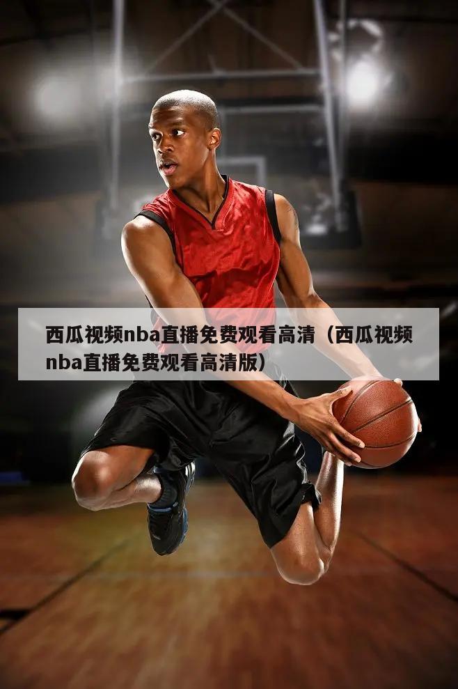 西瓜视频nba直播免费观看高清（西瓜视频nba直播免费观看高清版）