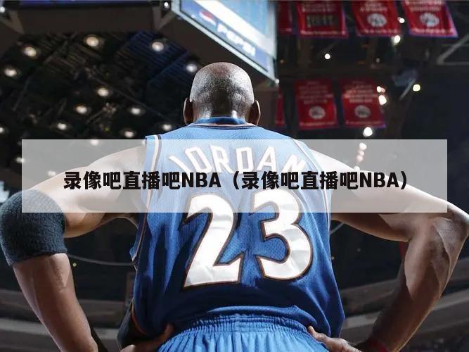 录像吧直播吧NBA（录像吧直播吧NBA）