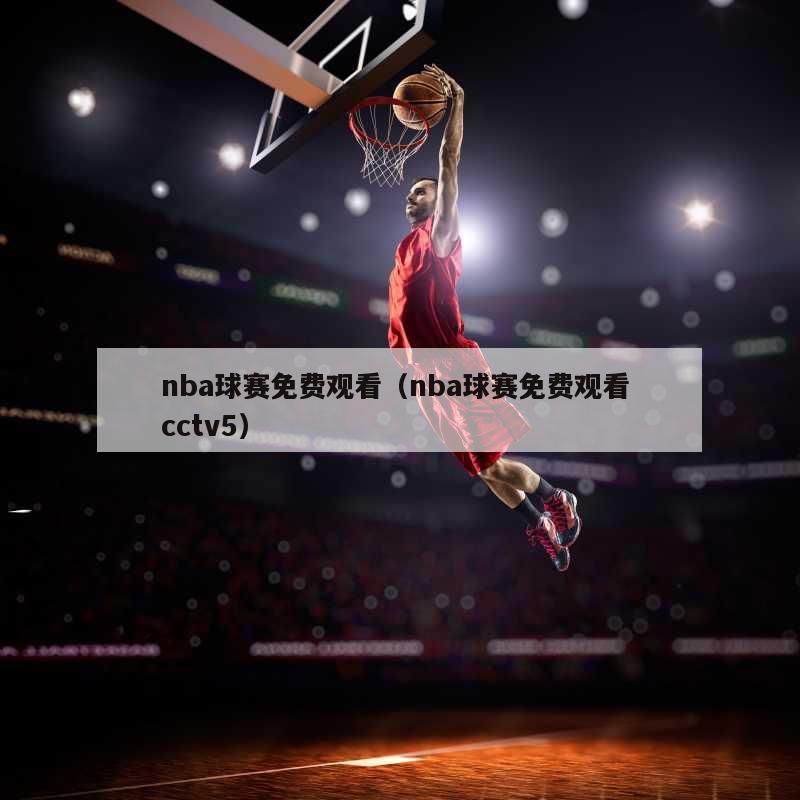 nba球赛免费观看（nba球赛免费观看 cctv5）