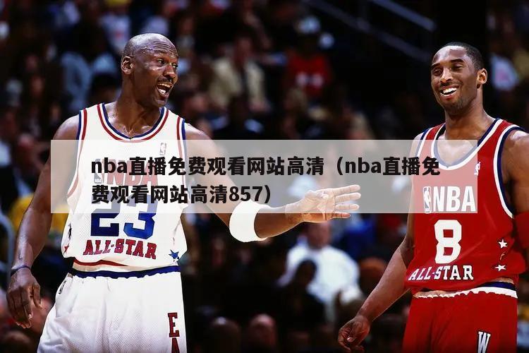 nba直播免费观看网站高清（nba直播免费观看网站高清857）