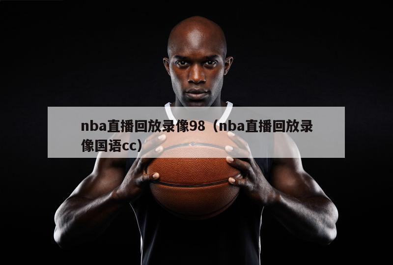 nba直播回放录像98（nba直播回放录像国语cc）