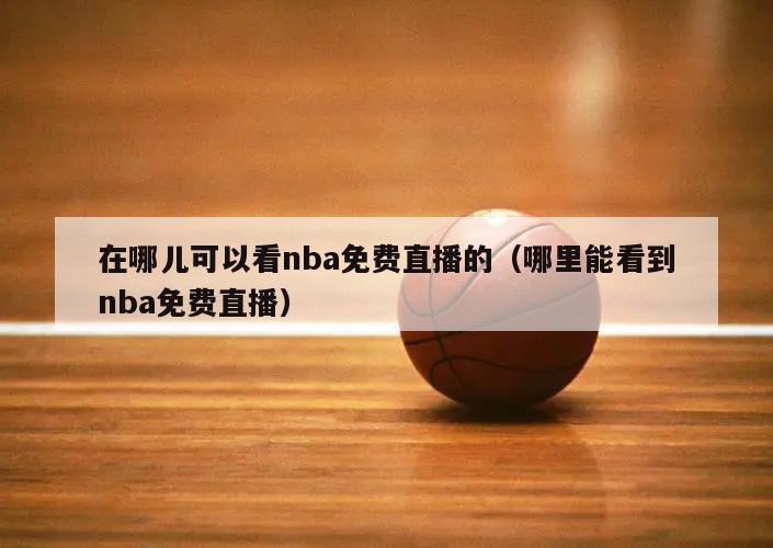 在哪儿可以看nba免费直播的（哪里能看到nba免费直播）