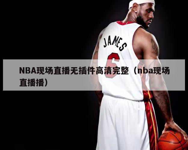 NBA现场直播无插件高清完整（nba现场直播播）