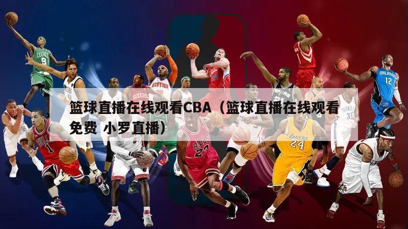 篮球直播在线观看CBA（篮球直播在线观看免费 小罗直播）