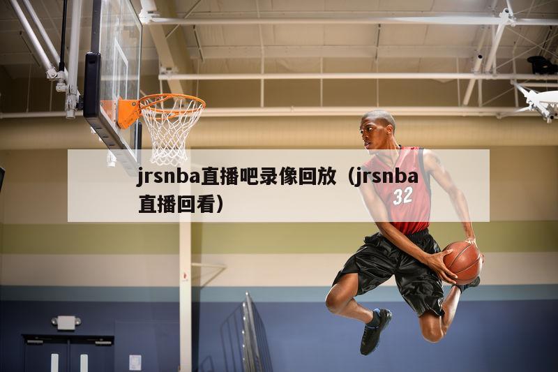 jrsnba直播吧录像回放（jrsnba直播回看）