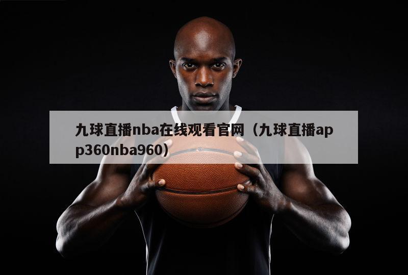 九球直播nba在线观看官网（九球直播app360nba960）