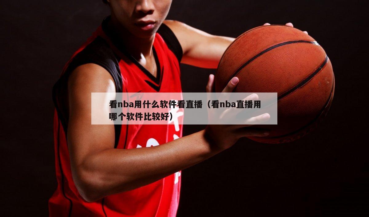 看nba用什么软件看直播（看nba直播用哪个软件比较好）