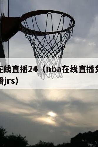 nba在线直播24（nba在线直播免费观看直播jrs）