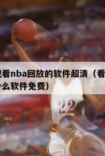 免费观看nba回放的软件超清（看nba回放用什么软件免费）