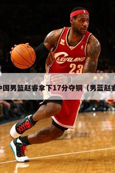 中国男篮赵睿拿下17分夺铜（男蓝赵睿）