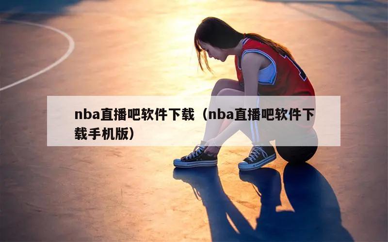 nba直播吧软件下载（nba直播吧软件下载手机版）