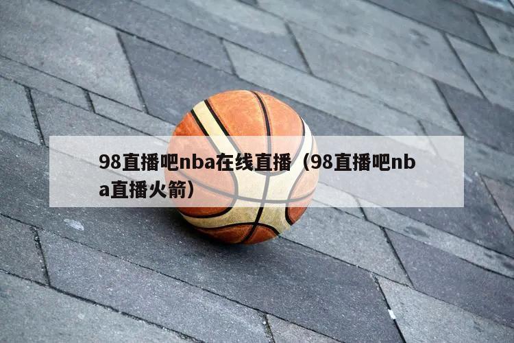 98直播吧nba在线直播（98直播吧nba直播火箭）