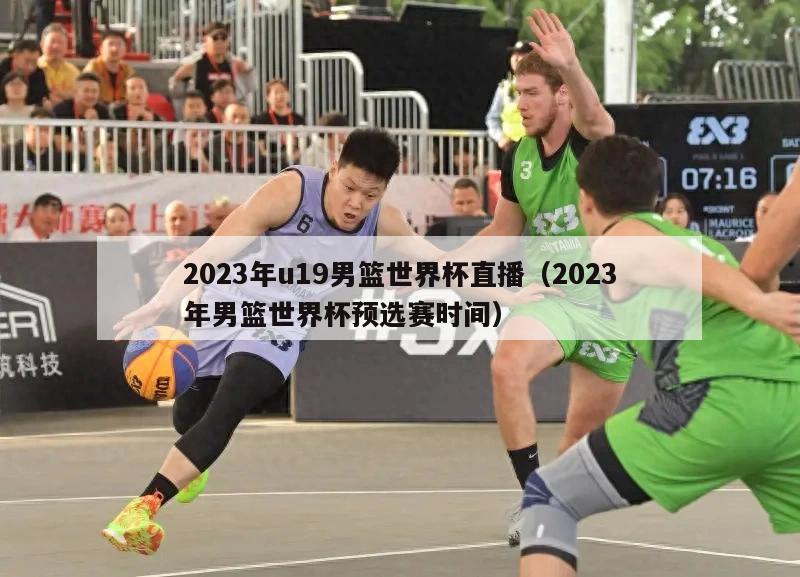 2023年u19男篮世界杯直播（2023年男篮世界杯预选赛时间）