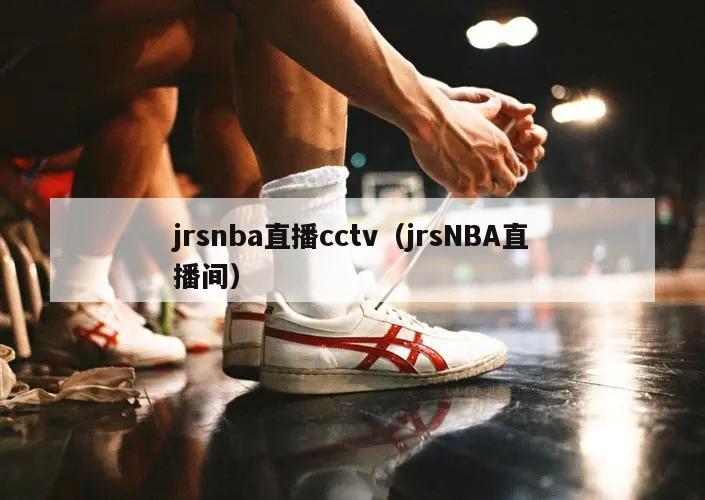 jrsnba直播cctv（jrsNBA直播间）