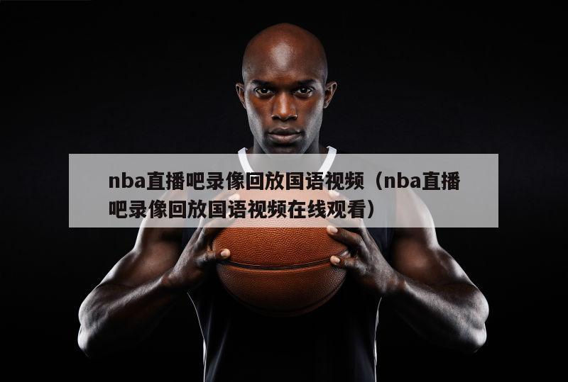 nba直播吧录像回放国语视频（nba直播吧录像回放国语视频在线观看）