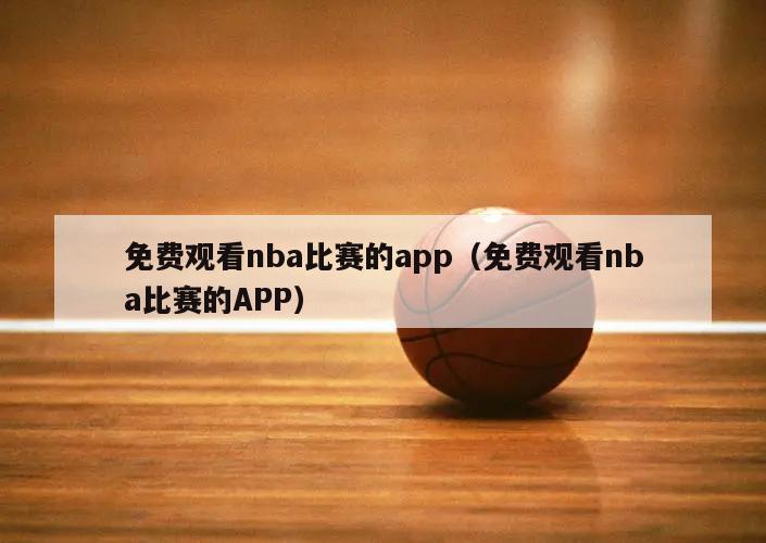 免费观看nba比赛的app（免费观看nba比赛的APP）