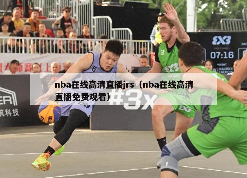 nba在线高清直播jrs（nba在线高清直播免费观看）