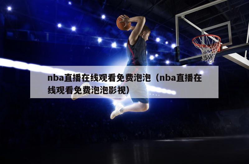 nba直播在线观看免费泡泡（nba直播在线观看免费泡泡影视）