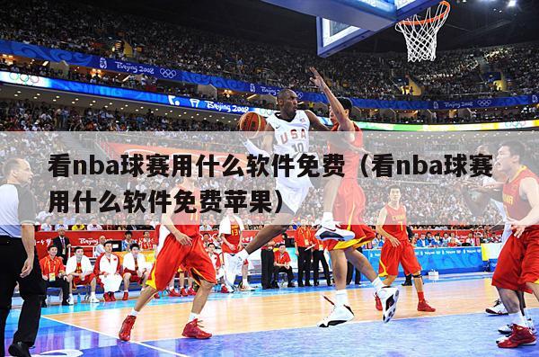 看nba球赛用什么软件免费（看nba球赛用什么软件免费苹果）