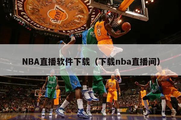 NBA直播软件下载（下载nba直播间）