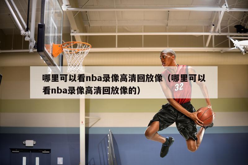 哪里可以看nba录像高清回放像（哪里可以看nba录像高清回放像的）