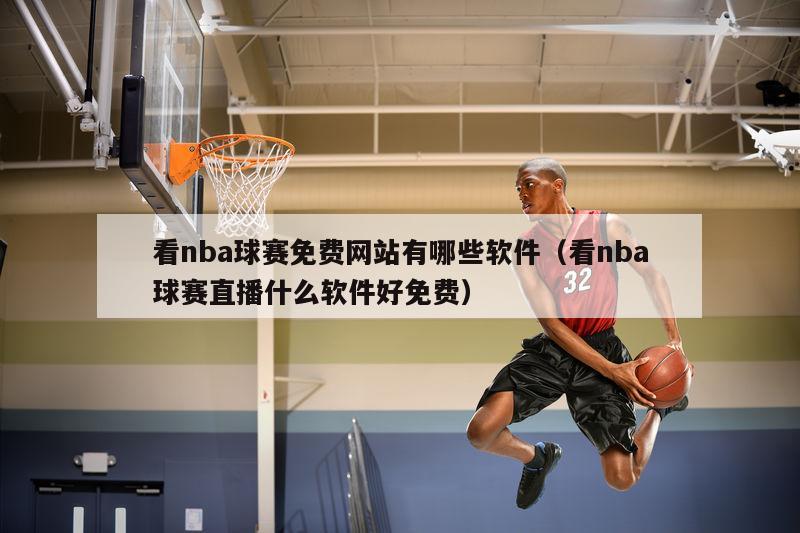 看nba球赛免费网站有哪些软件（看nba球赛直播什么软件好免费）