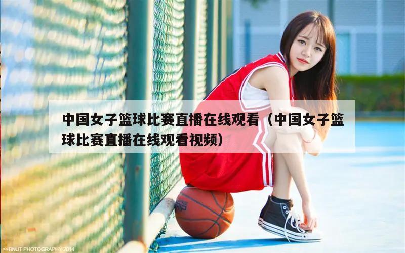 中国女子篮球比赛直播在线观看（中国女子篮球比赛直播在线观看视频）