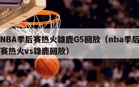 NBA季后赛热火雄鹿G5回放（nba季后赛热火vs雄鹿回放）