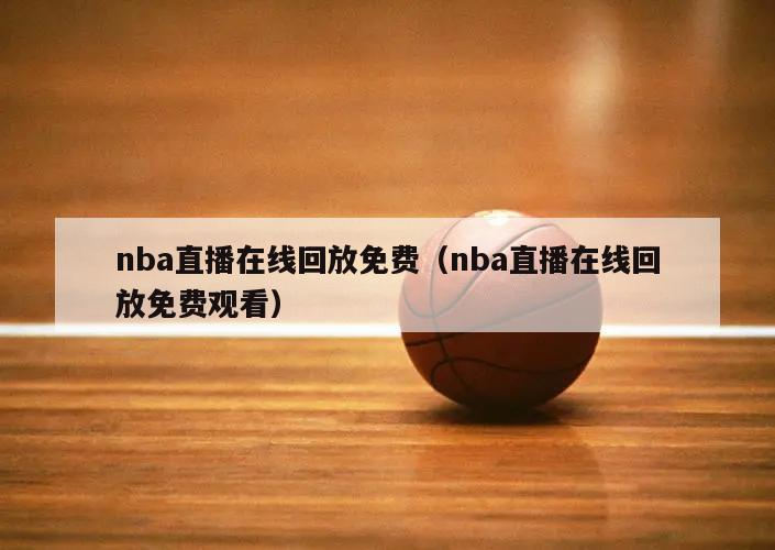 nba直播在线回放免费（nba直播在线回放免费观看）