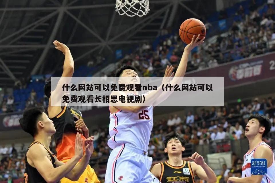 什么网站可以免费观看nba（什么网站可以免费观看长相思电视剧）