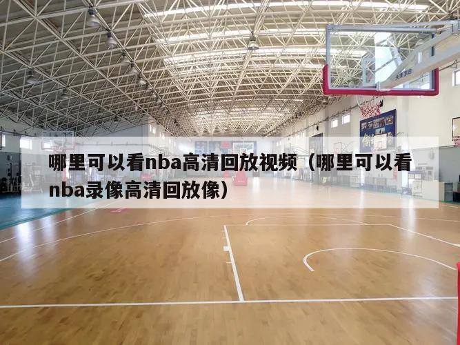 哪里可以看nba高清回放视频（哪里可以看nba录像高清回放像）