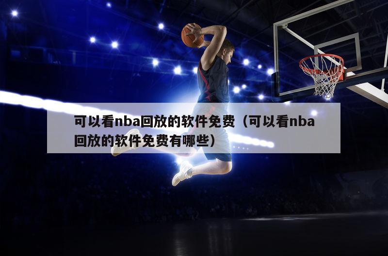 可以看nba回放的软件免费（可以看nba回放的软件免费有哪些）