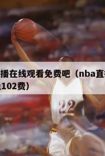 nba直播在线观看免费吧（nba直播在线观看免102费）