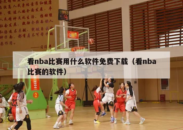 看nba比赛用什么软件免费下载（看nba比赛的软件）