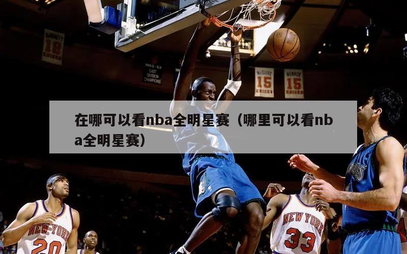 在哪可以看nba全明星赛（哪里可以看nba全明星赛）