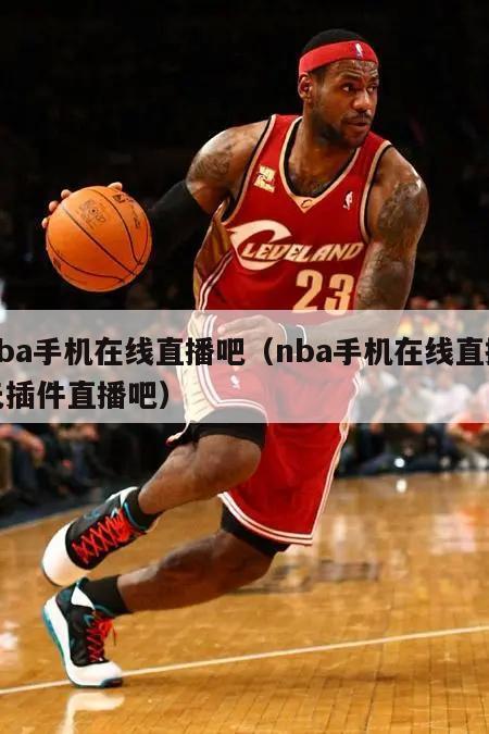 nba手机在线直播吧（nba手机在线直播无插件直播吧）