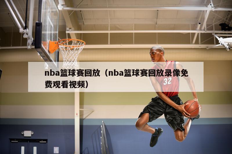 nba篮球赛回放（nba篮球赛回放录像免费观看视频）