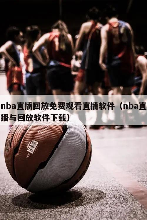 nba直播回放免费观看直播软件（nba直播与回放软件下载）