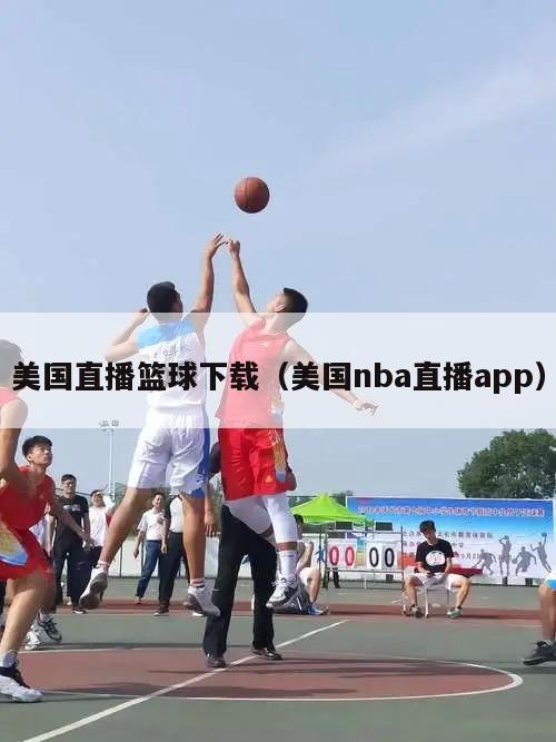 美国直播篮球下载（美国nba直播app）