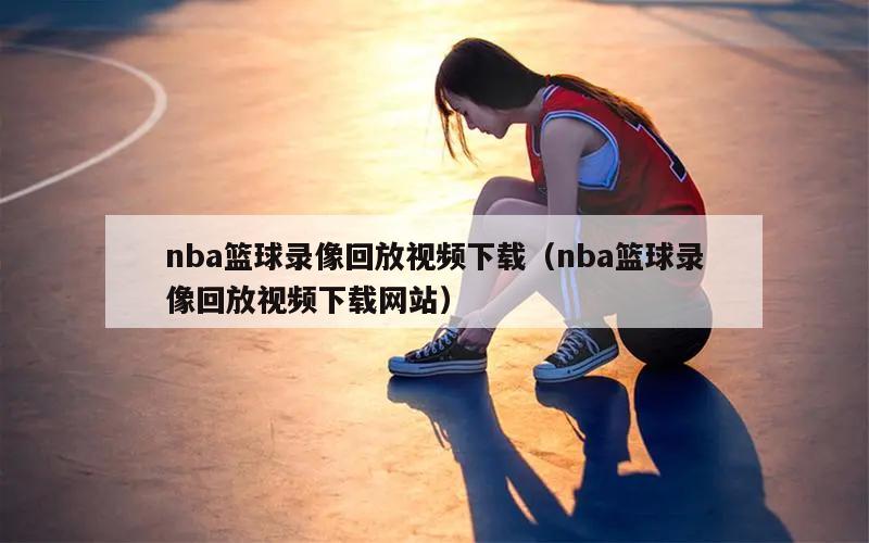 nba篮球录像回放视频下载（nba篮球录像回放视频下载网站）