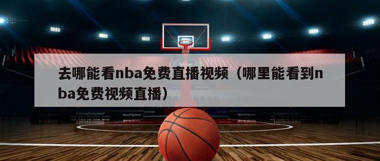 去哪能看nba免费直播视频（哪里能看到nba免费视频直播）