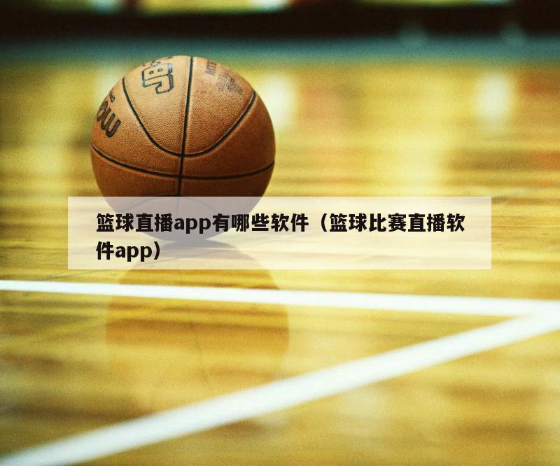 篮球直播app有哪些软件（篮球比赛直播软件app）