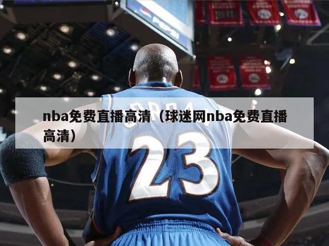 nba免费直播高清（球迷网nba免费直播高清）