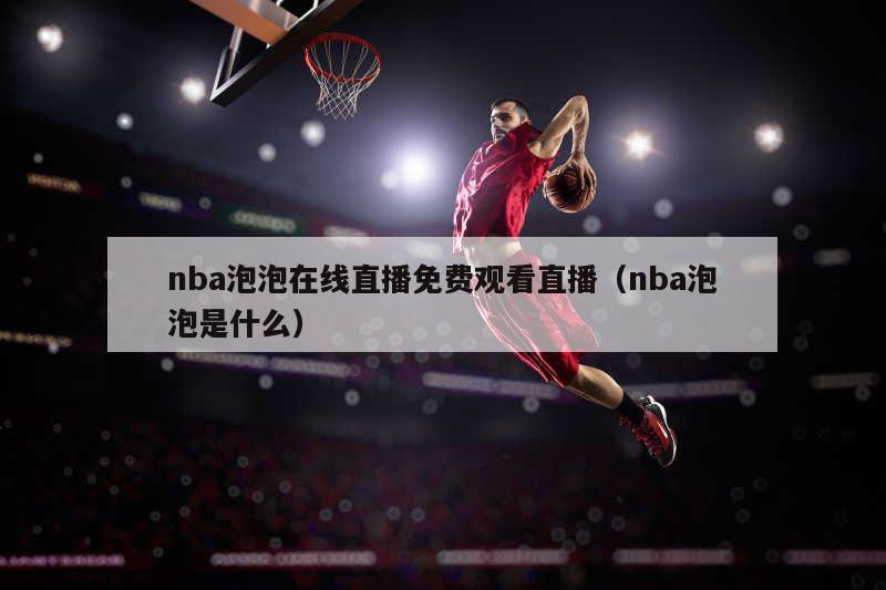 nba泡泡在线直播免费观看直播（nba泡泡是什么）