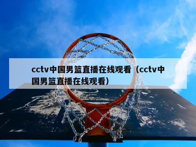 cctv中国男篮直播在线观看（cctv中国男篮直播在线观看）