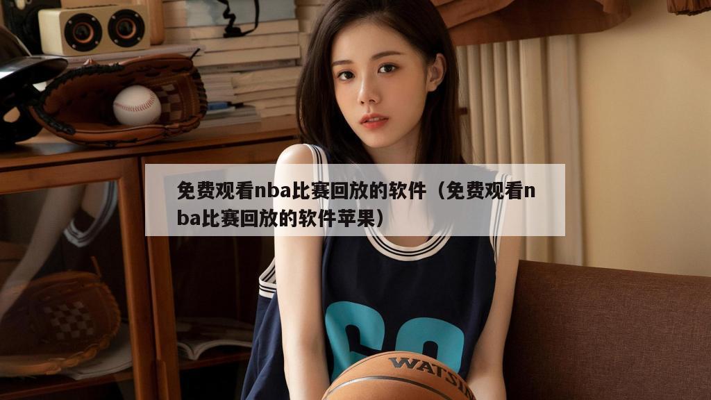 免费观看nba比赛回放的软件（免费观看nba比赛回放的软件苹果）