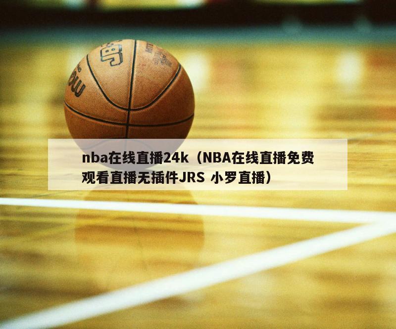 nba在线直播24k（NBA在线直播免费观看直播无插件JRS 小罗直播）